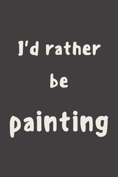 I'd rather be painting: novelty painters notebook 6"x9"