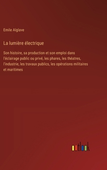 Hardcover La lumière électrique: Son histoire, sa production et son emploi dans l'éclairage public ou privé, les phares, les théatres, l'industrie, les [French] Book