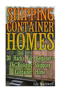 Shipping Container Homes: 30 Hacks for Beginners on Building Shipping Container Home: (Tiny Houses Plans, Interior Design Books, Architecture Books)
