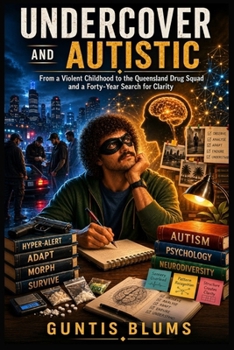 Undercover and Autistic: From a Violent Childhood to the Queensland Drug Squad and a Forty-Year Search for Clarity