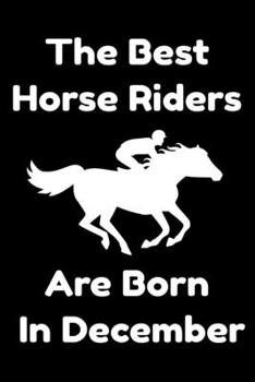 The Best Horse Riders Are Born In December : Journal Gift For Women/Men/Boss/Coworkers/Colleagues/Students/Friends, Notebook Birthday Gift for Horse ... Notebook / Journal Gift, 120 Pages, 6x9.