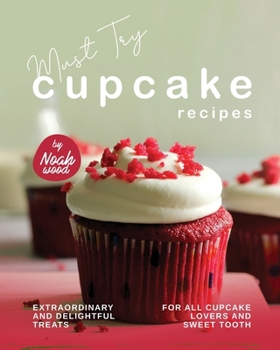 Paperback Must Try Cupcake Recipes: Extraordinary and Delightful Treats for All Cupcake Lovers and Sweet Tooth Book