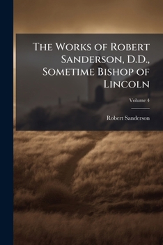 Paperback The Works of Robert Sanderson, D.D., Sometime Bishop of Lincoln; Volume 4 Book