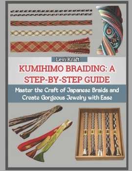 KUMIHIMO BRAIDING: A STEP-BY-STEP GUIDE: Master the Craft of Japanese Braids and Create Gorgeous Jewelry with Ease