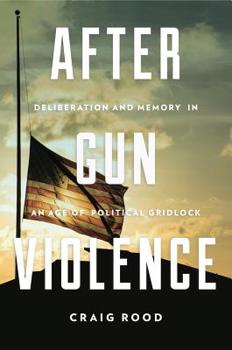 Hardcover After Gun Violence: Deliberation and Memory in an Age of Political Gridlock Book