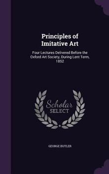 Hardcover Principles of Imitative Art: Four Lectures Delivered Before the Oxford Art Society, During Lent Term, 1852 Book