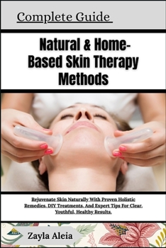 Complete Guide To Natural & Home-Based Skin Therapy Methods: Rejuvenate Skin Naturally With Proven Holistic Remedies, DIY Treatments, And Expert Tips