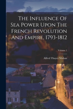 The Influence of Sea Power upon the French Revolution and Empire, 1793-1812