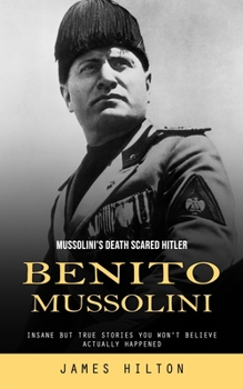 Paperback Benito Mussolini: Mussolini's Death Scared Hitler (Insane but True Stories You Won't Believe Actually Happened) Book