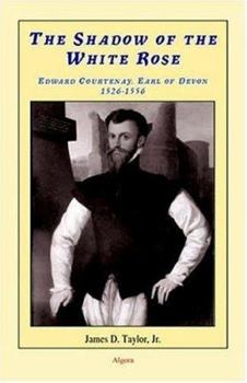 The Shadow of the White Rose: Edward Courtenay, Earl of Devon 1526-1556