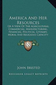 Paperback America And Her Resources: Or A View Of The Agricultural, Commercial, Manufacturing, Financial, Political, Literary, Moral And Religious Capacity Book