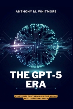 Paperback THE GPT-5 ERA - Strategies for Thriving in the Age of Intelligent Machines: Know What's Real, Use What Works, Win in the AI Span Book