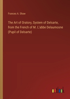Paperback The Art of Oratory, System of Delsarte, from the French of M. L'abbe Delaumosne (Pupil of Delsarte) Book