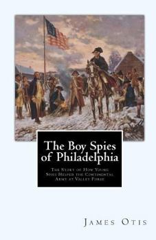 Paperback The Boy Spies of Philadelphia: The Story of How Young Spies Helped the Continental Army at Valley Forge Book