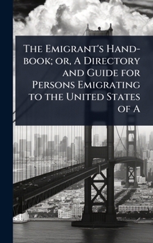 The Emigrant's Hand-book; or, A Directory and Guide for Persons Emigrating to the United States of A