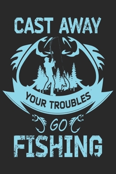 Cast away your troubles go fishing: Fishing Logbook for fishing lover to keep note of fishing days activity