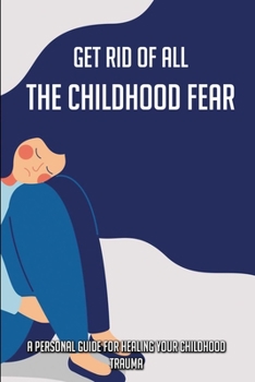 Paperback Get Rid Of All The Childhood Fear: A Personal Guide For Healing Your Childhood Trauma: Childhood Trauma In Adults Book