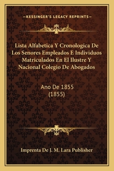 Paperback Lista Alfabetica Y Cronologica De Los Senores Empleados E Individuos Matriculados En El Ilustre Y Nacional Colegio De Abogados: Ano De 1855 (1855) [Spanish] Book