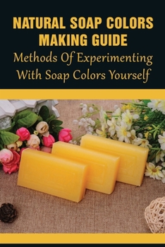 Paperback Natural Soap Colors Making Guide: Methods Of Experimenting With Soap Colors Yourself: Ways To Create Soap Colors Book