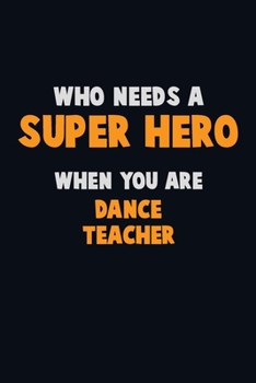 Who Need A SUPER HERO, When You Are dance teacher: 6X9 Career  Pride 120 pages Writing Notebooks