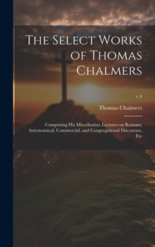 Hardcover The Select Works of Thomas Chalmers: Comprising His Miscellanius; Lectures on Romans; Astronomical, Commercial, and Congregational Discourses, Etc; v. Book