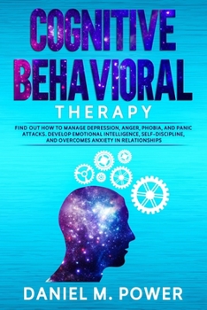 Paperback Cognitive Behavioral Therapy: Find out how to Manage Depression, Anger, Phobia, and Panic Attacks. Develop Emotional Intelligence, Self-Discipline, Book