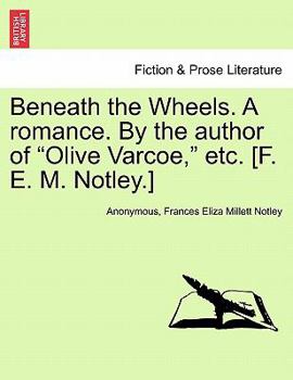 Beneath the Wheels. A romance. By the author of "Olive Varcoe," etc. [F. E. M. Notley.]