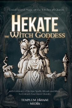 Hekate the Witch Goddess: Unveil Secret Magic of the Witchcraft Queen, with Grimoire of Recipe Spells, Rituals and Rites to Unleash Your Inner Divinity