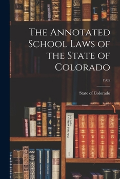 The Annotated School Laws of the State of Colorado as Amended to Date, Sept. 1, 1905