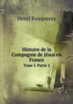 Histoire de La Compagnie de Jesus En France Tome 5. Partie 2