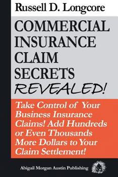 Commercial Insurance Claim Secrets Revealed!: Take Control of Your Businessinsurance Claims! Add Hundreds or Even Thousands More Dollars to Your Claim Settlement!