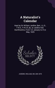 A Naturalist's Calendar: Kept by Sir William Jardine, Bart., LL.D., F.R.S., F.R.S.E.,&C, at Jardine Hall, Dumfrieshire, from 1st January to 31st May, 1829