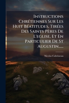 Instructions Chrétiennes Sur Les Huit Béatitudes, Tirées Des Saints Pères De L'eglise, Et En Particulier De St Augustin......
