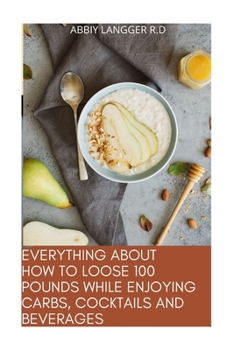Paperback Everything about How to Loose 100 Pounds While Enjoying Carbs, Cocktails and Beverages Book