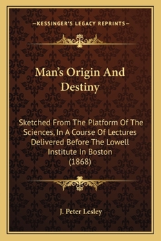 Man's Origin and Destiny Sketched from the Platform of the Sciences, in a Course of Lectures Delivered Before the Lowell Institute, in Boston.
