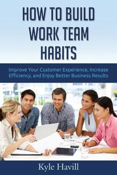 Paperback How to Build Work Team Habits: Improve Your Customer Experience, Increase Efficiency, and Enjoy Better Business Results Book