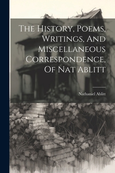Paperback The History, Poems, Writings, And Miscellaneous Correspondence, Of Nat Ablitt Book