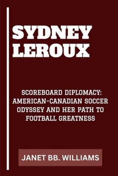 SYDNEY LEROUX: “SCOREBOARD DIPLOMACY: AMERICAN-CANADIAN SOCCER ODYSSEY AND HER PATH TO FOOTBALL GREATNESS”