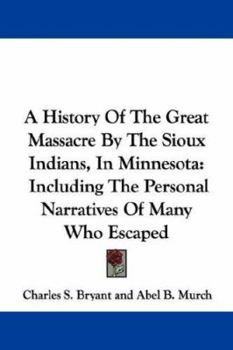 Paperback A History Of The Great Massacre By The Sioux Indians, In Minnesota: Including The Personal Narratives Of Many Who Escaped Book