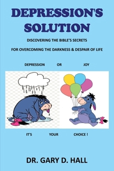 Depression's Solution: Discovering The Bible's Secrets For Overcoming The Darkness & Despair Of Life