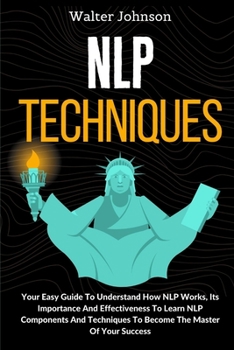 Paperback NLP Techniques: Your Easy Guide To Understand How NLP Works, Its Importance And Effectiveness To Learn NLP Components And Techniques T Book