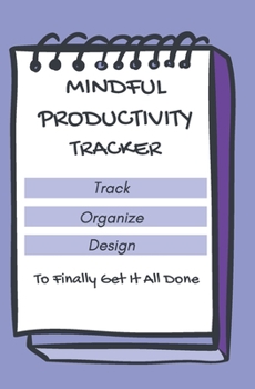 Mindful Productivity Tracker Track Organize Design To Finally Get It All Done: Track Organize Design To Finally Get It All Done Notebook
