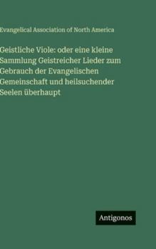 Geistliche Viole: oder eine kleine Sammlung Geistreicher Lieder zum Gebrauch der Evangelischen Gemeinschaft und heilsuchender Seelen überhaupt (German Edition)