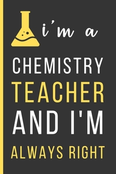 Paperback I'm A Chemistry Teacher And I'm Always Right: Chemistry Teacher Gifts: Funny Novelty Lined Notebook / Journal (6 x 9) To Write In Book