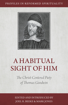A Habitual Sight of Him: The Christ-Centered Piety of Thomas Goodwin - Book  of the Profiles in Reformed Spirituality