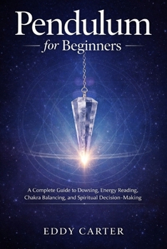 Pendulum for Beginners: A Complete Guide to Dowsing, Energy Reading, Chakra Balancing, and Spiritual Decision-Making