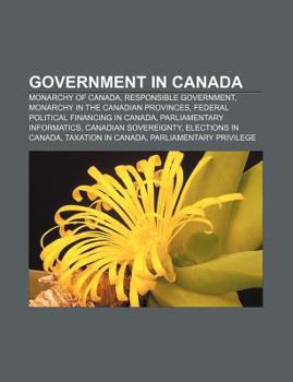 Paperback Government in Canada: Monarchy of Canada, Responsible Government, Monarchy in the Canadian Provinces, Federal Political Financing in Canada Book