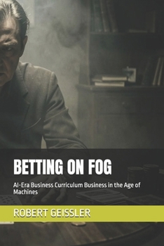 BETTING ON FOG: AI-Era Business Curriculum Business in the Age of Machines (Business in the Age of Machines A Complete University-Level Business Education for the AI Era — 36 Volumes)