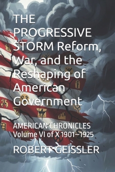 THE PROGRESSIVE STORM Reform, War, and the Reshaping of American Government: AMERICAN CHRONICLES Volume VI of X 1901–1925