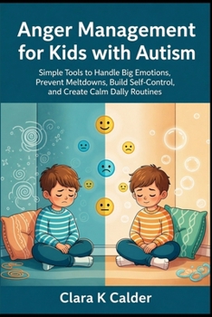 Anger Management for Kids with Autism: Simple Tools to Handle Big Emotions, Prevent Meltdowns, Build Self-Control, and Create Calm Daily Routines